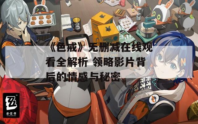 《色戒》無刪減在線觀看全解析 領(lǐng)略影片背后的情感與秘密