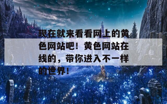現(xiàn)在就來看看網(wǎng)上的黃色網(wǎng)站吧！黃色網(wǎng)站在線的，帶你進(jìn)入不一樣的世界！