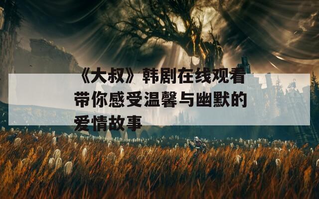 《大叔》韓劇在線觀看帶你感受溫馨與幽默的愛(ài)情故事