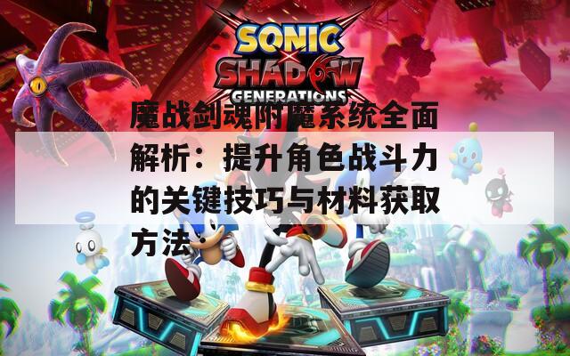 魔戰(zhàn)劍魂附魔系統(tǒng)全面解析：提升角色戰(zhàn)斗力的關(guān)鍵技巧與材料獲取方法