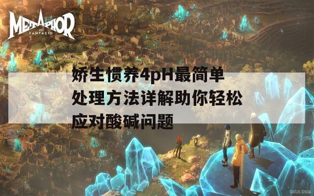 嬌生慣養(yǎng)4pH最簡單處理方法詳解助你輕松應(yīng)對酸堿問題
