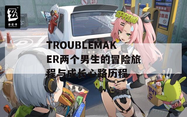 TROUBLEMAKER兩個(gè)男生的冒險(xiǎn)旅程與成長(zhǎng)心路歷程