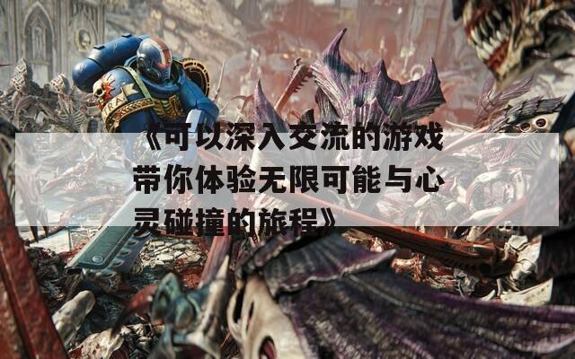 《可以深入交流的游戲帶你體驗無限可能與心靈碰撞的旅程》