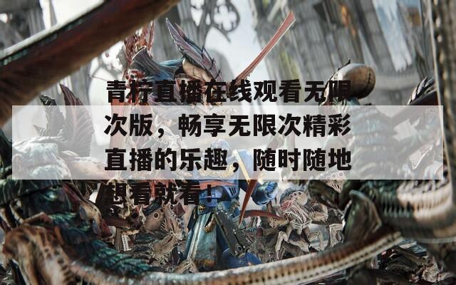 青檸直播在線觀看無限次版，暢享無限次精彩直播的樂趣，隨時(shí)隨地想看就看！