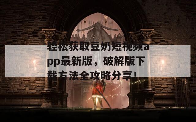 輕松獲取豆奶短視頻app最新版，破解版下載方法全攻略分享！
