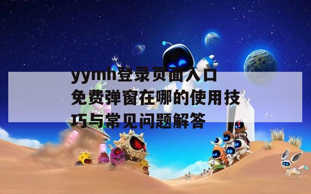 yymh登錄頁面入口免費彈窗在哪的使用技巧與常見問題解答