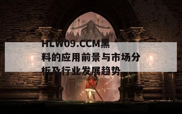 HLW09.CCM黑料的應(yīng)用前景與市場(chǎng)分析及行業(yè)發(fā)展趨勢(shì)