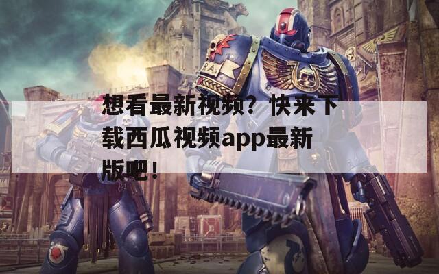 想看最新視頻？快來下載西瓜視頻app最新版吧！