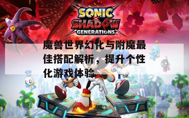 魔獸世界幻化與附魔最佳搭配解析，提升個性化游戲體驗