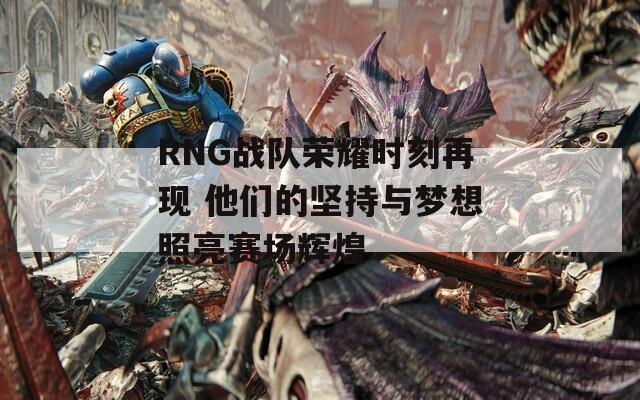 RNG戰(zhàn)隊榮耀時刻再現(xiàn) 他們的堅持與夢想照亮賽場輝煌