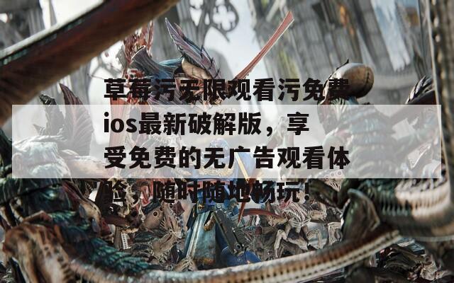 草莓污無(wú)限觀看污免費(fèi)ios最新破解版，享受免費(fèi)的無(wú)廣告觀看體驗(yàn)，隨時(shí)隨地暢玩！