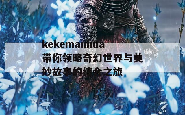 kekemanhua帶你領(lǐng)略奇幻世界與美妙故事的結(jié)合之旅