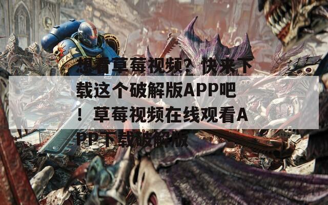 想看草莓視頻？快來下載這個(gè)破解版APP吧！草莓視頻在線觀看APP下載破解版