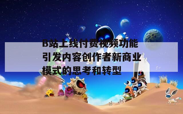 B站上線付費視頻功能引發(fā)內(nèi)容創(chuàng)作者新商業(yè)模式的思考和轉(zhuǎn)型