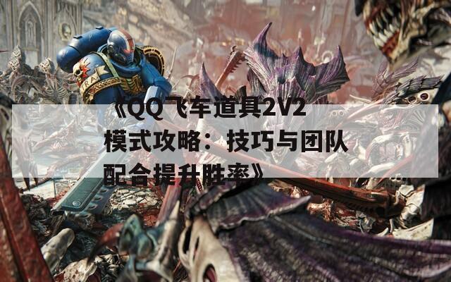 《QQ飛車道具2V2模式攻略：技巧與團(tuán)隊(duì)配合提升勝率》
