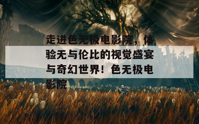 走進(jìn)色無極電影院，體驗(yàn)無與倫比的視覺盛宴與奇幻世界！色無極電影院