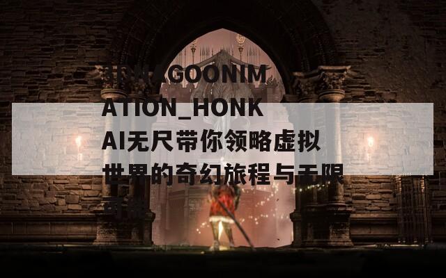 3DNAGOONIMATION_HONKAI無尺帶你領(lǐng)略虛擬世界的奇幻旅程與無限可能