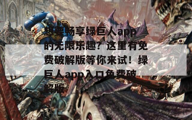 想要暢享綠巨人app的無(wú)限樂(lè)趣？這里有免費(fèi)破解版等你來(lái)試！綠巨人app入口免費(fèi)破解版