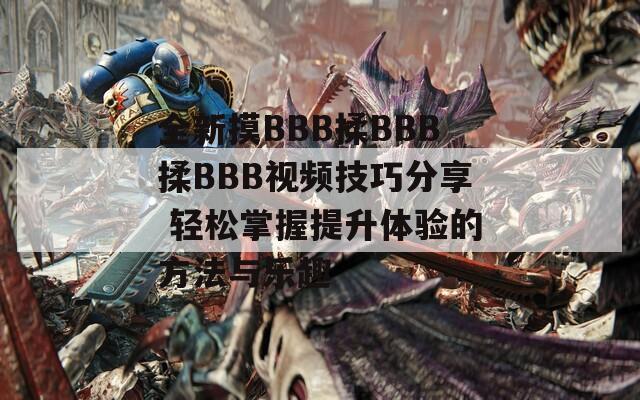 全新摸BBB揉BBB揉BBB視頻技巧分享 輕松掌握提升體驗的方法與樂趣