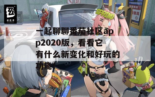 一起聊聊番茄社區(qū)app2020版，看看它有什么新變化和好玩的功能！