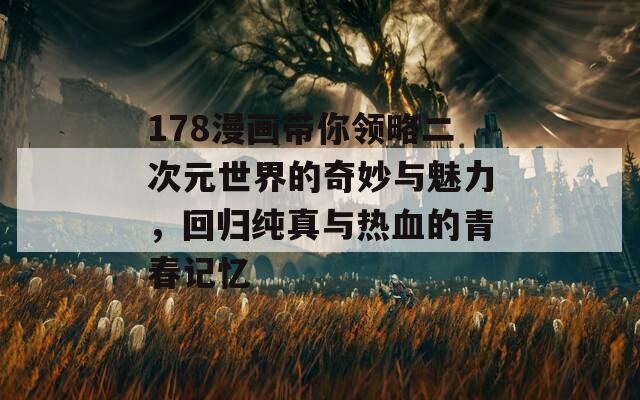 178漫畫帶你領(lǐng)略二次元世界的奇妙與魅力，回歸純真與熱血的青春記憶