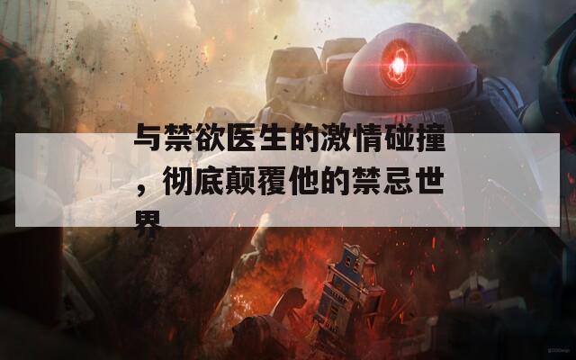 與禁欲醫(yī)生的激情碰撞，徹底顛覆他的禁忌世界