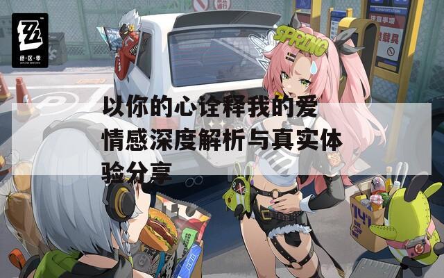 以你的心詮釋我的愛 情感深度解析與真實(shí)體驗(yàn)分享
