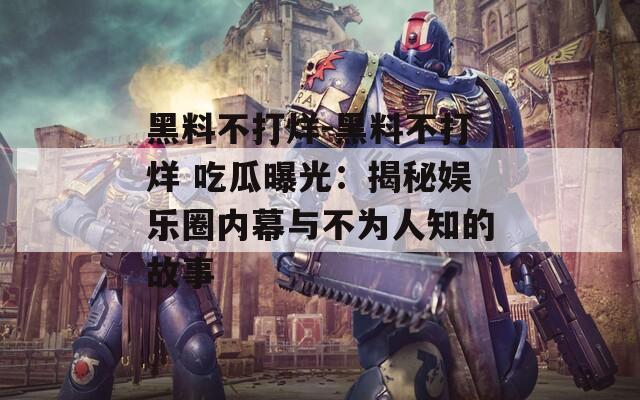 黑料不打烊-黑料不打烊 吃瓜曝光：揭秘娛樂圈內(nèi)幕與不為人知的故事