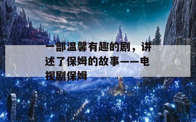 一部溫馨有趣的劇，講述了保姆的故事——電視劇保姆