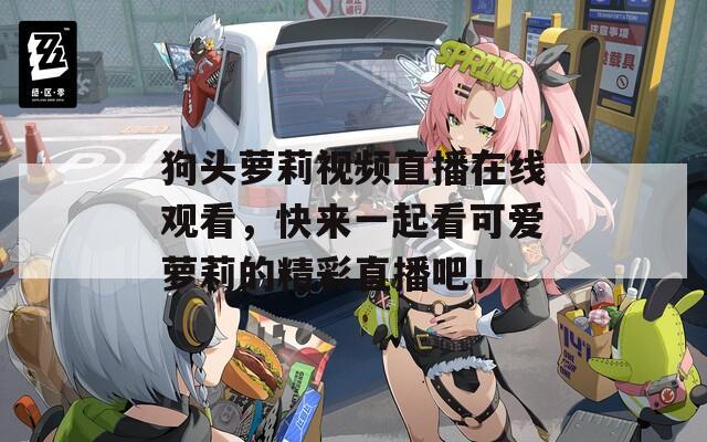 狗頭蘿莉視頻直播在線觀看，快來一起看可愛蘿莉的精彩直播吧！