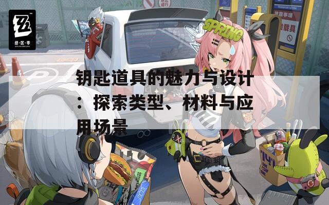 鑰匙道具的魅力與設(shè)計(jì)：探索類型、材料與應(yīng)用場景