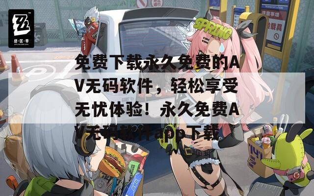 免費(fèi)下載永久免費(fèi)的AV無碼軟件，輕松享受無憂體驗(yàn)！永久免費(fèi)AV無碼軟件app下載