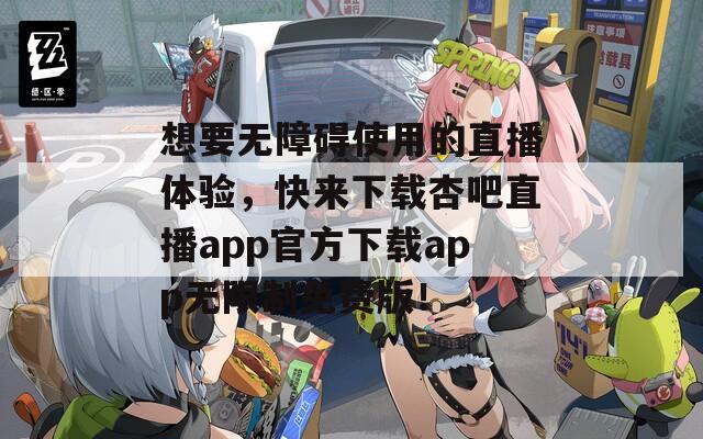 想要無(wú)障礙使用的直播體驗(yàn)，快來(lái)下載杏吧直播app官方下載app無(wú)限制免費(fèi)版！