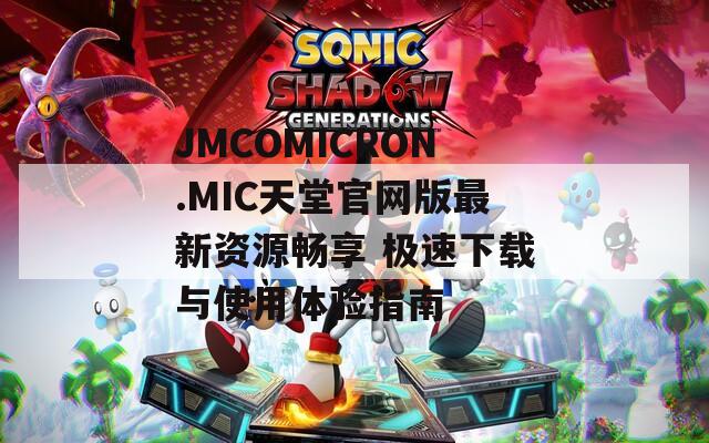 JMCOMICRON.MIC天堂官網(wǎng)版最新資源暢享 極速下載與使用體驗(yàn)指南