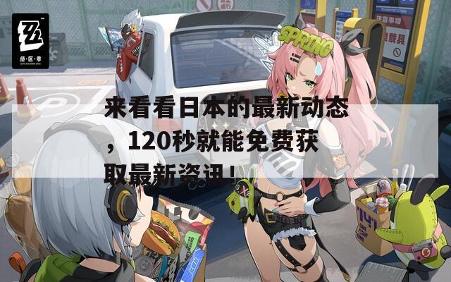 來看看日本的最新動態(tài)，120秒就能免費獲取最新資訊！