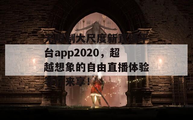 無限制大尺度新直播平臺app2020，超越想象的自由直播體驗(yàn)等你來享！