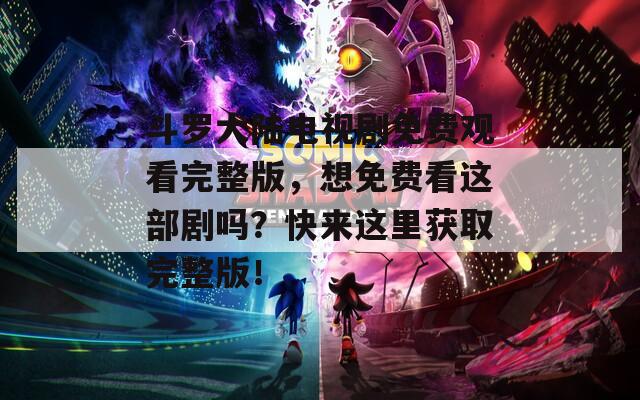 斗羅大陸電視劇免費(fèi)觀看完整版，想免費(fèi)看這部劇嗎？快來這里獲取完整版！
