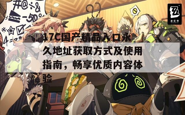 17C國產(chǎn)精品入口永久地址獲取方式及使用指南，暢享優(yōu)質(zhì)內(nèi)容體驗