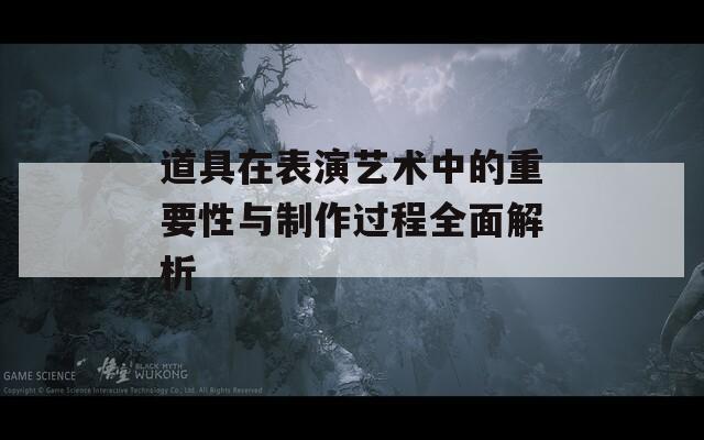 道具在表演藝術(shù)中的重要性與制作過(guò)程全面解析