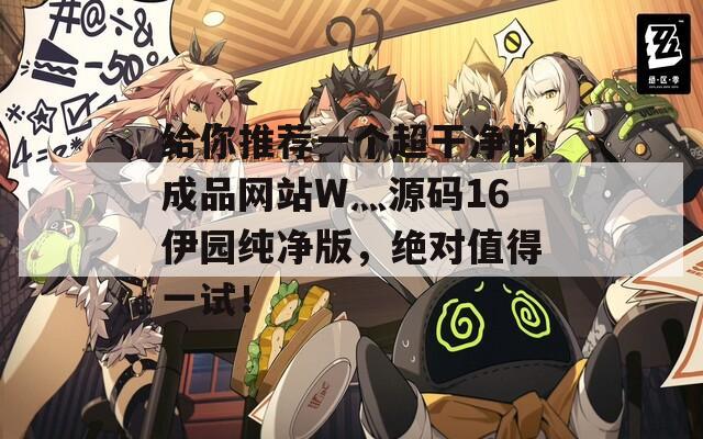 給你推薦一個超干凈的成品網(wǎng)站W(wǎng)灬源碼16伊園純凈版，絕對值得一試！