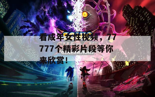 看成年女性視頻，77777個(gè)精彩片段等你來欣賞！