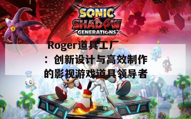  Roger道具工廠：創(chuàng)新設(shè)計(jì)與高效制作的影視游戲道具領(lǐng)導(dǎo)者