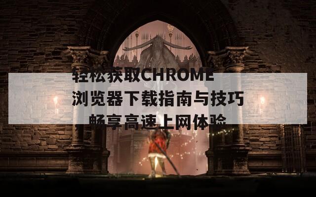 輕松獲取CHROME瀏覽器下載指南與技巧，暢享高速上網(wǎng)體驗(yàn)