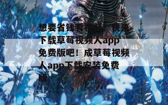 想要省錢看視頻？快來下載草莓視頻人app免費(fèi)版吧！成草莓視頻人app下載安裝免費(fèi)版