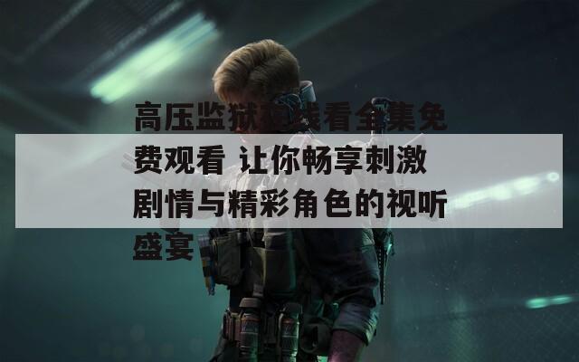 高壓監(jiān)獄在線看全集免費(fèi)觀看 讓你暢享刺激劇情與精彩角色的視聽(tīng)盛宴