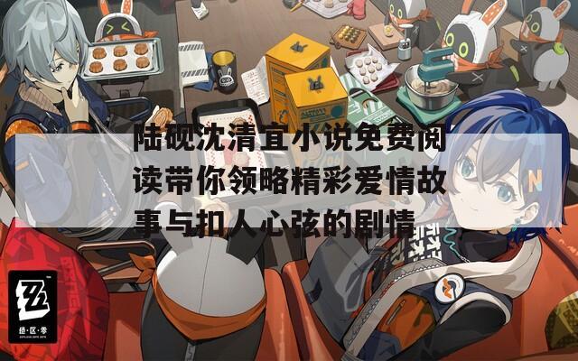 陸硯沈清宜小說免費閱讀帶你領略精彩愛情故事與扣人心弦的劇情