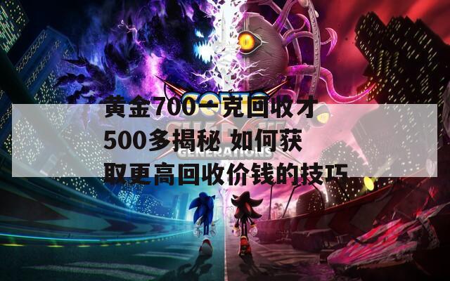 黃金700一克回收才500多揭秘 如何獲取更高回收價錢的技巧
