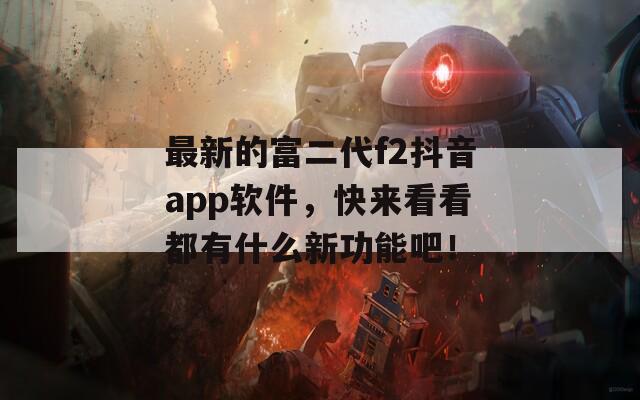 最新的富二代f2抖音app軟件，快來(lái)看看都有什么新功能吧！