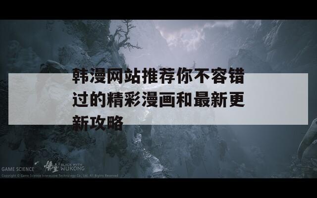 韓漫網(wǎng)站推薦你不容錯過的精彩漫畫和最新更新攻略