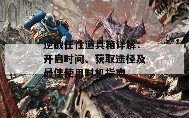 逆戰(zhàn)任性道具箱詳解：開啟時(shí)間、獲取途徑及最佳使用時(shí)機(jī)指南